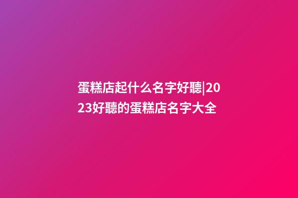 蛋糕店起什么名字好聽|2023好聽的蛋糕店名字大全-第1張-店鋪起名-玄機(jī)派